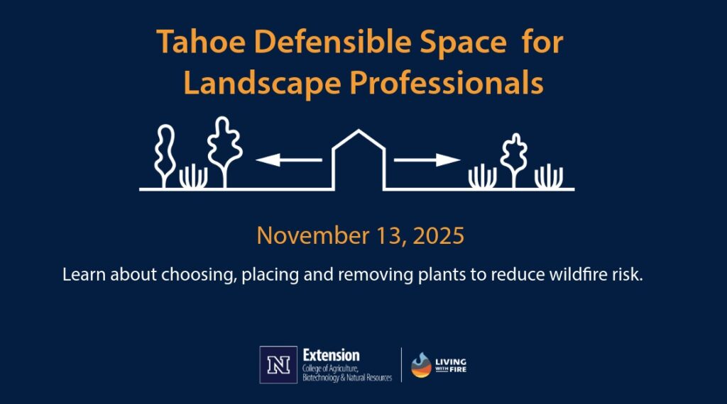 Text says Tahoe Defensible Space for Landscape Professionals November 12, 2025. Learn about choosing, placing, and removing plants to reduce wildfire risk. Line drawing of a house with space between the house and trees and shrubs to either side and an arrow pointing out from the house indicating the space without vegetation. Logos for University of Nevada Reno Extension and Living with Fire.