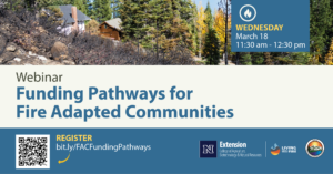 A photograph of a community surrounded by a burn scar with text over the image that reads Webinar Funding Pathways for Fire Adapted Communities Wednesday March 18 11:30 AM to 12:30 PM register via zoom and logos for University of Nevada Reno Extension Living with Fire and Tahoe Resource Conservation District