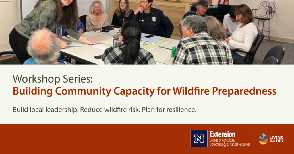CWPP Workshop Series Photo of a group of people gathered around a table, logos for UNR Extension and the Living with Fire program, and text boxes with text that says “Workshop Series: Building Community Capacity for Wildfire Preparedness”, “Build local leadership. Reduce Wildfire risk. Plan for resilience.” Logos for University of Nevada Reno Extension and Living With Fire.