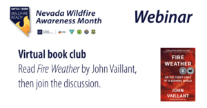 Icon in the shape of Nevada with a flame at the bottom and text that says Battle Born Wildfire Ready. Text that says Nevada Wildfire Awareness month with logos underneath for University of Nevada, Reno Extension, Living With Fire, Bureau of Land Management, Nevada Fire Chiefs Association, and U.S. Forest Service. Text says Virtual book club, read Fire Weather by John Vaillant, then join the discussion. Image of cover of book with red colored clouds and smoke and text that says Fire Weather on the front lines of a burning world by John Vaillant.